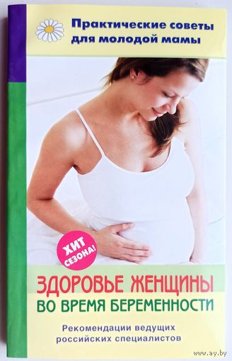 Здоровье женщины во время беременности. Практические советы для молодой мамы. Рекомендации ведущих российских специалистов