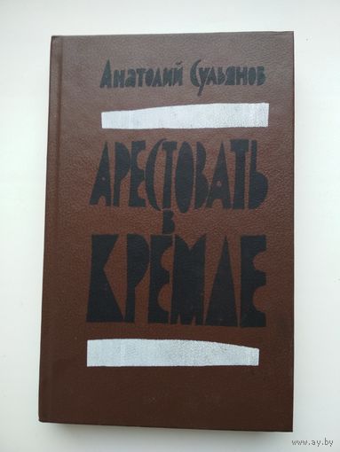 Анатолий Сульянов. Арестовать в Кремле