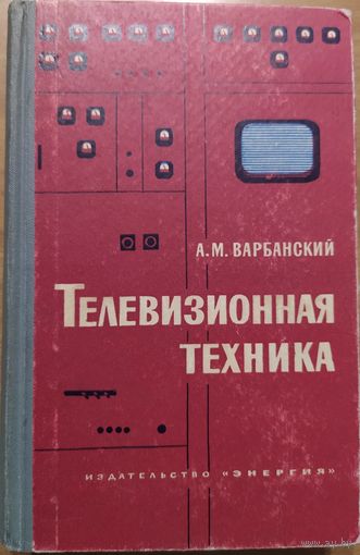 Телевизионная техника. А.М.Варбанский. Энергия. 1964. 544 стр.