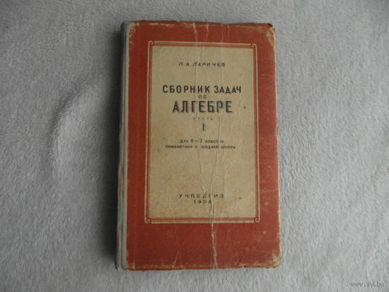 Ларичев П.А. Сборник задач по алгебре. В 2-х частях. Часть I. Для 6-7 классов семилетней и  средней школы. Изд. 10-е. М. Учпедгиз 1958г.